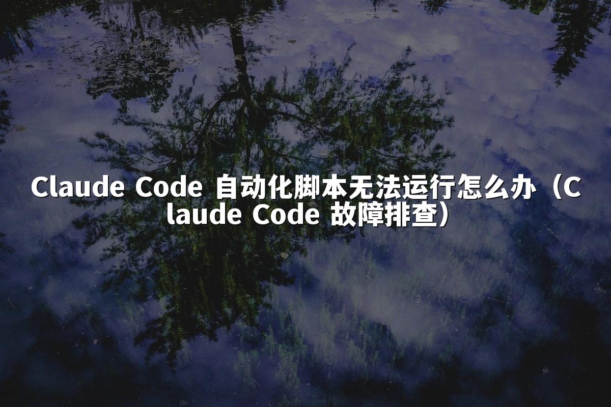Claude Code 自动化脚本无法运行怎么办（Claude Code 故障排查）