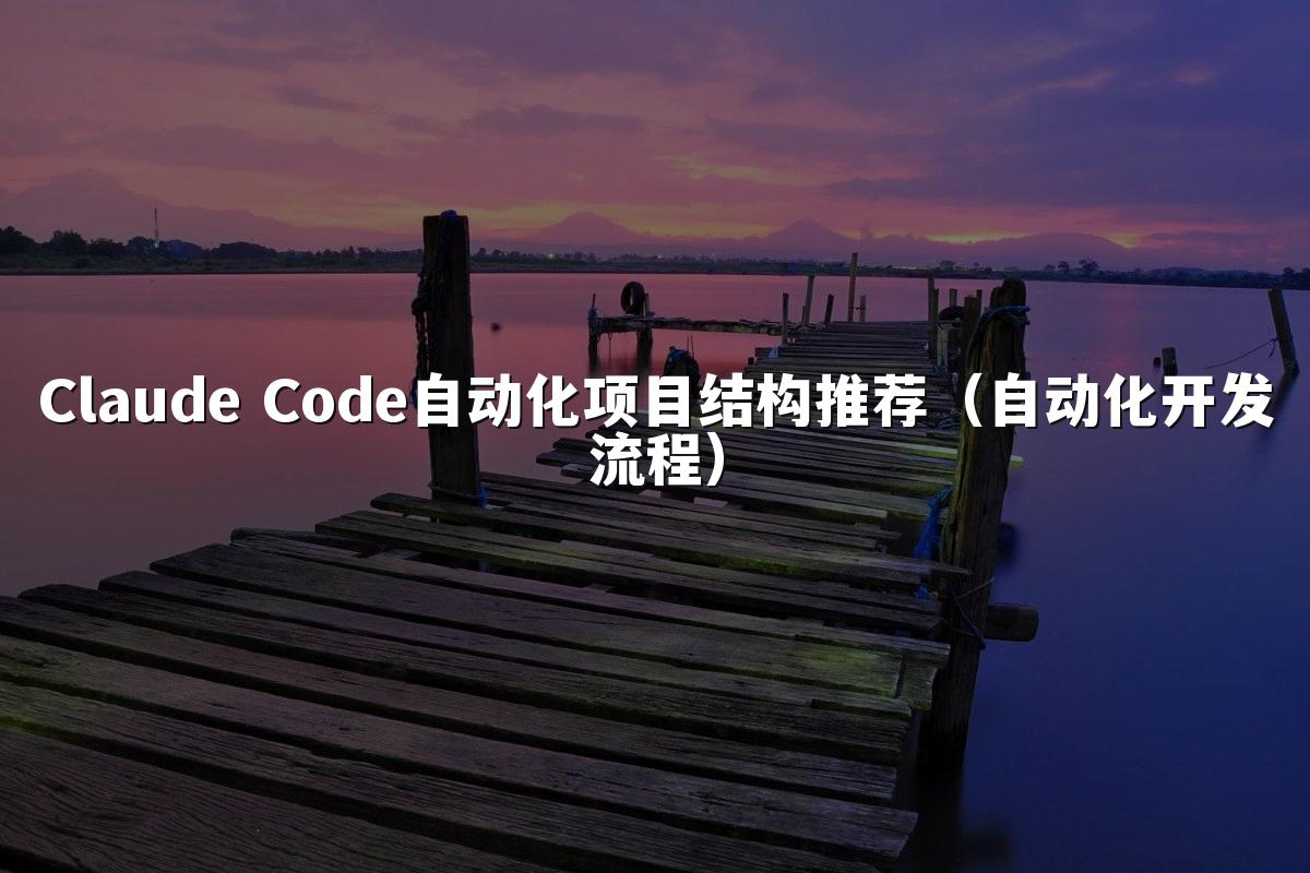 Claude Code自动化项目结构推荐(自动化开发流程)