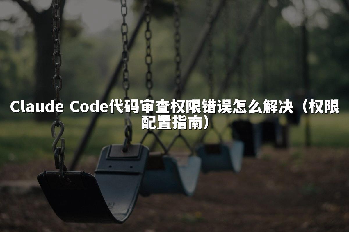 Claude Code代码审查权限错误怎么解决(权限配置指南)