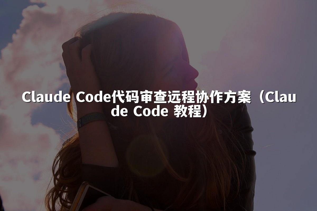Claude Code代码审查远程协作方案（Claude Code 教程）