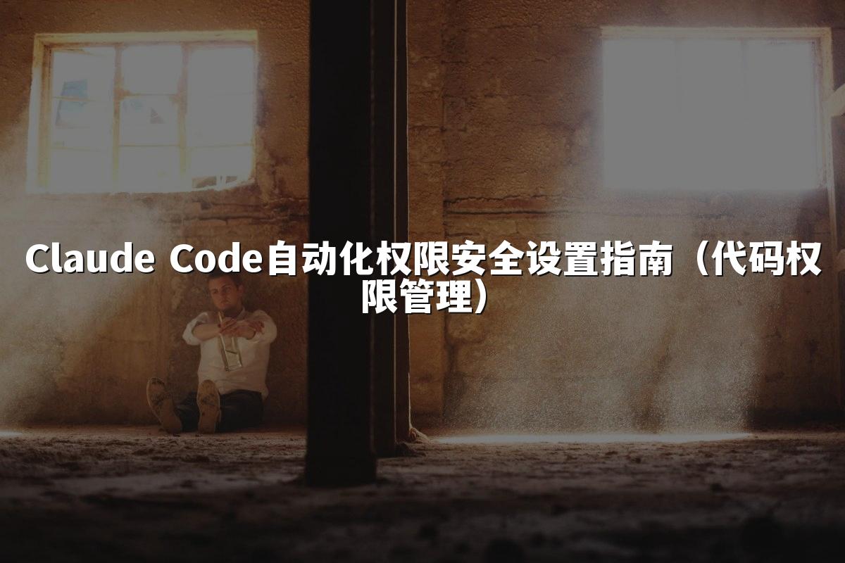 Claude Code自动化权限安全设置指南(代码权限管理)