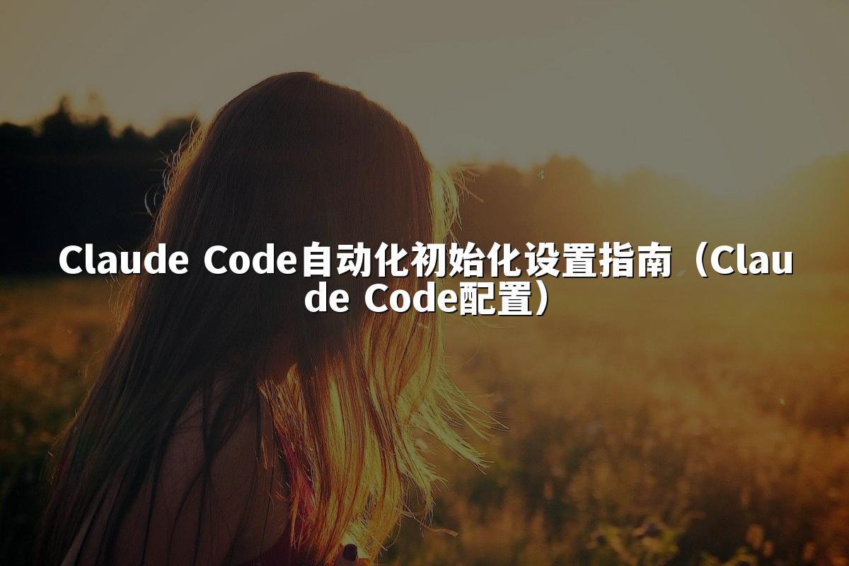 Claude Code自动化初始化设置指南（Claude Code配置）