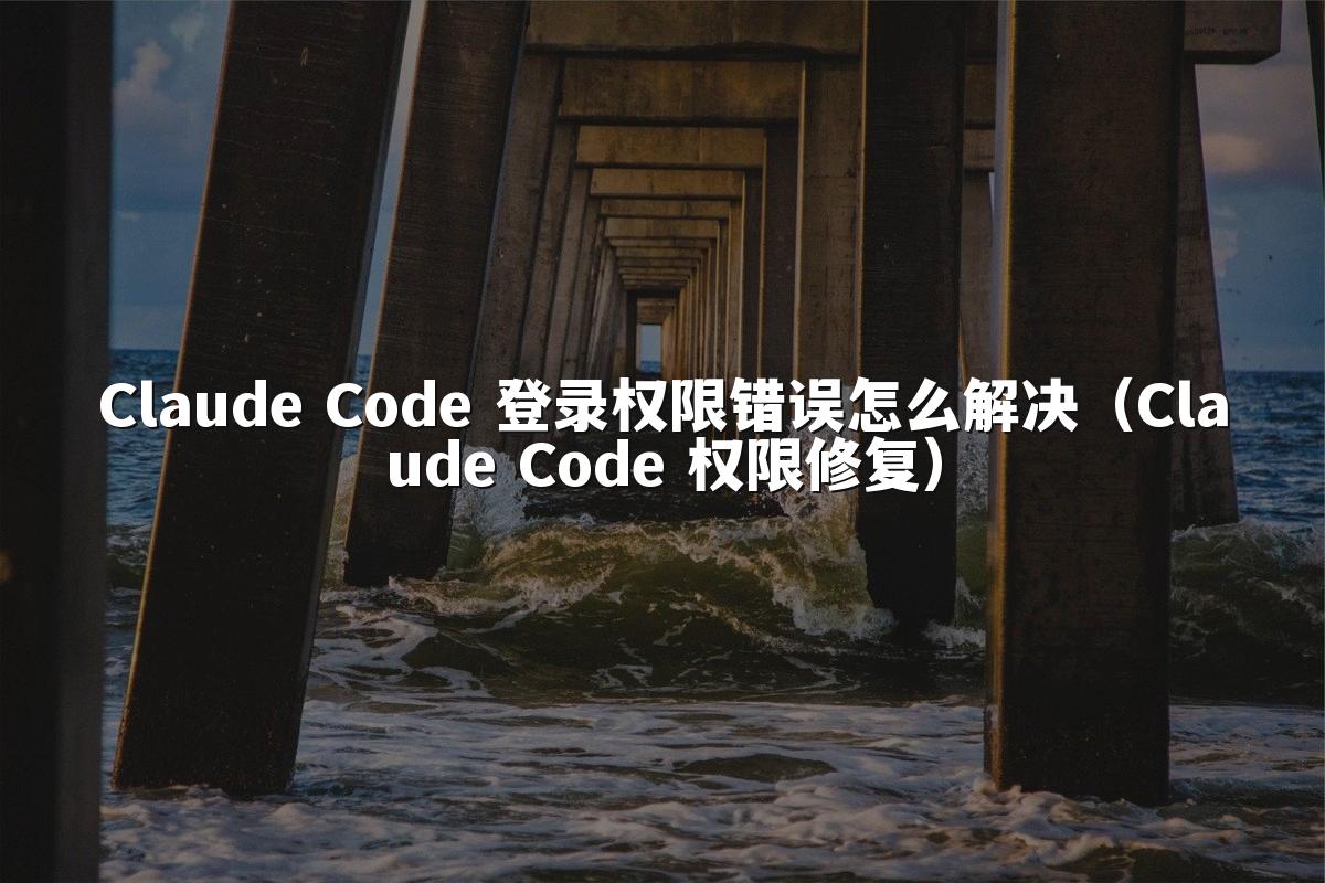 Claude Code 登录权限错误怎么解决(Claude Code 权限修复)