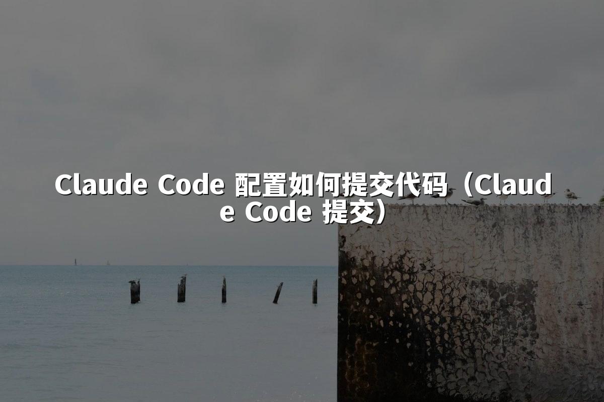 Claude Code 配置如何提交代码(Claude Code 提交)
