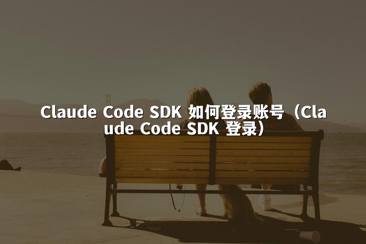 Claude Code SDK 如何登录账号（Claude Code SDK 登录）