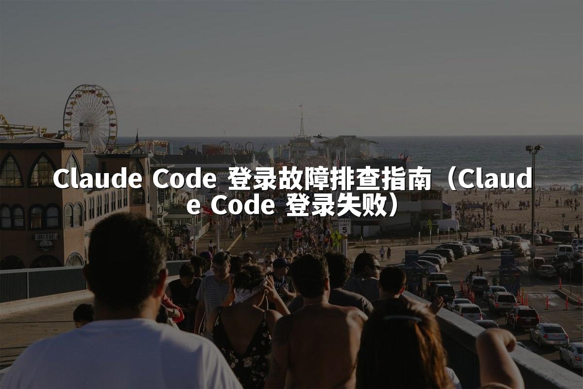 Claude Code 登录故障排查指南(Claude Code 登录失败)