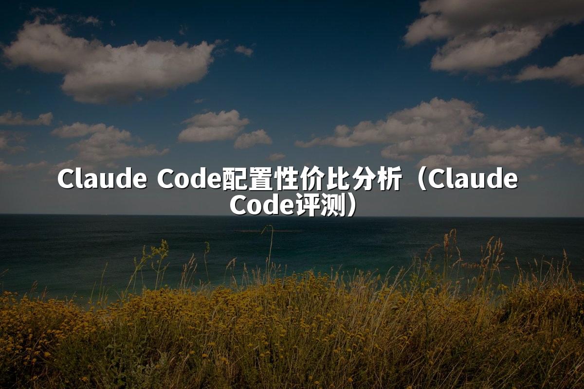 Claude Code配置性价比分析（Claude Code评测）