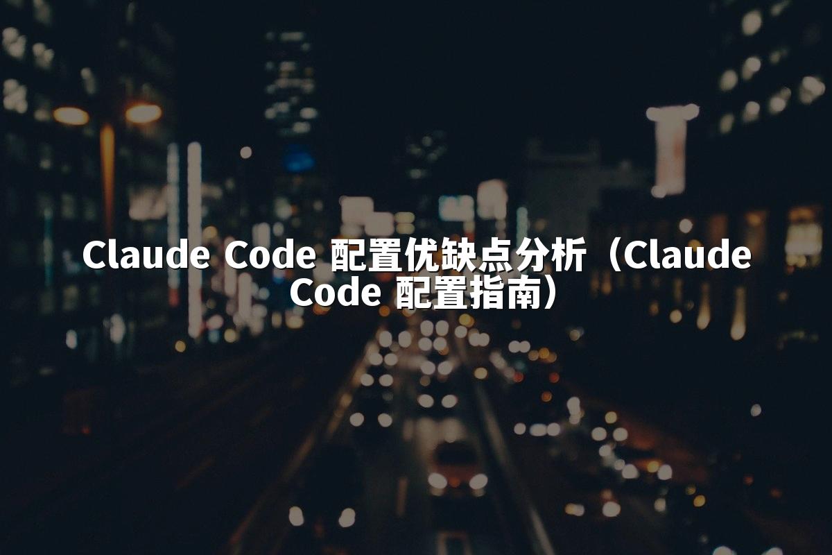 Claude Code 配置优缺点分析(Claude Code 配置指南)