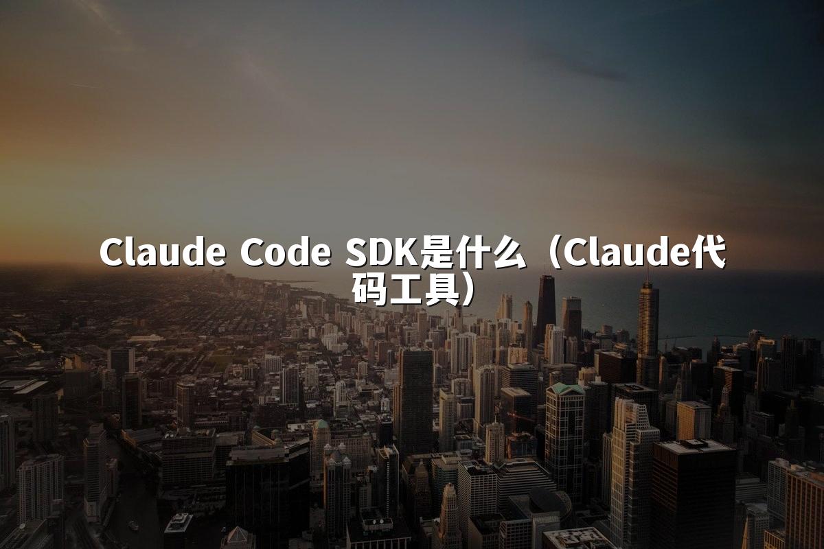 Claude Code SDK是什么(Claude代码工具)