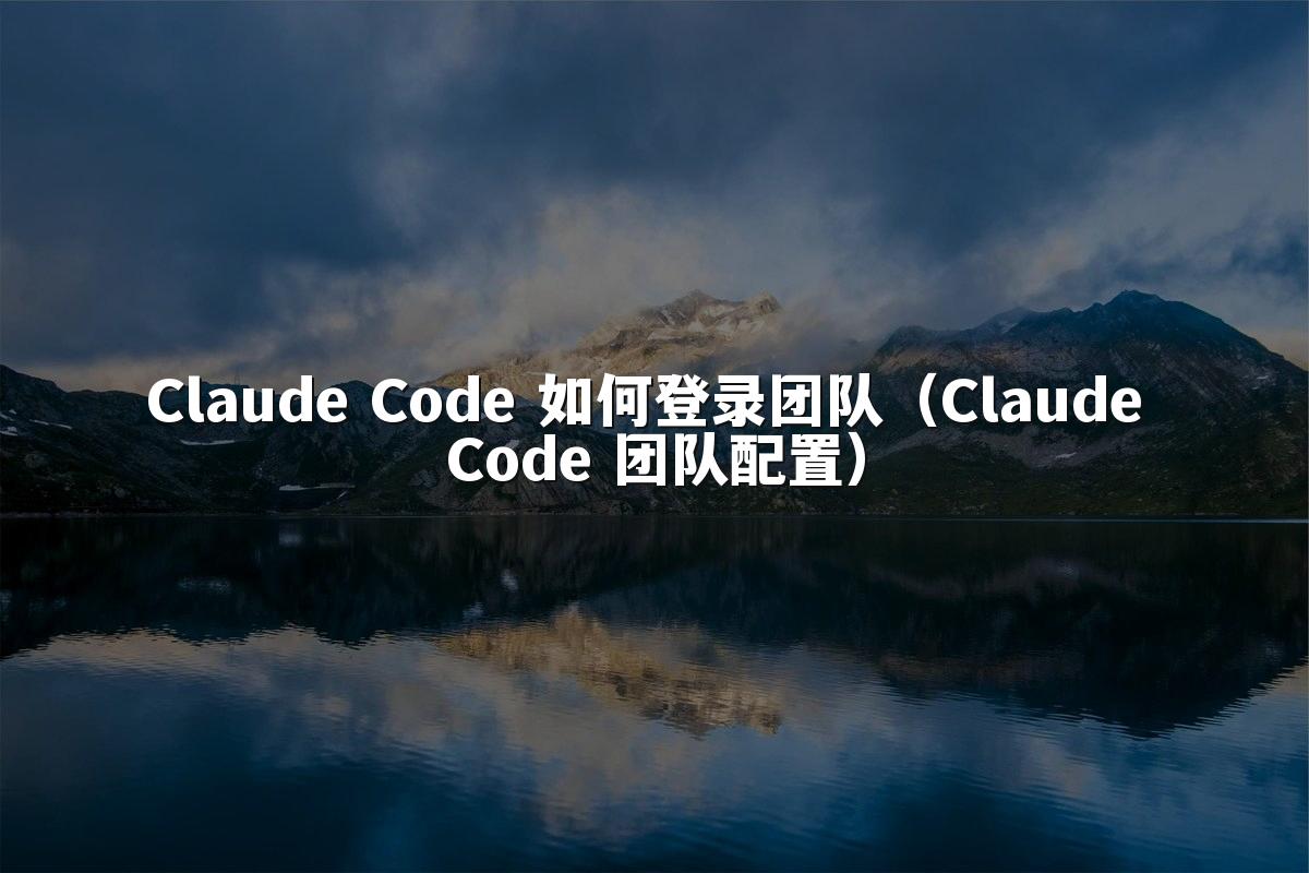 Claude Code 如何登录团队(Claude Code 团队配置)