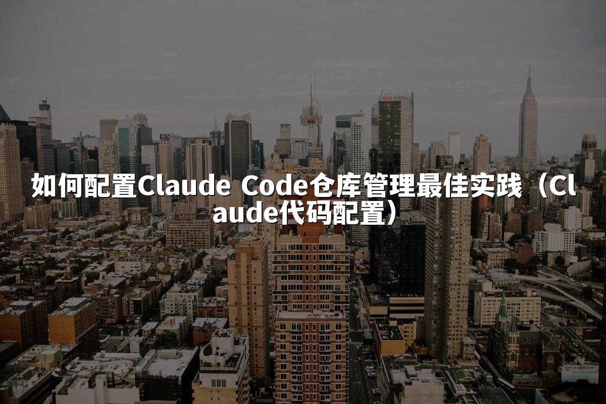 如何配置Claude Code仓库管理最佳实践（Claude代码配置）
