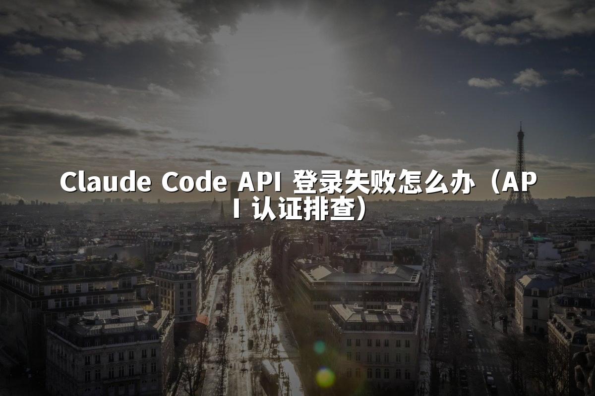 Claude Code API 登录失败怎么办（API 认证排查）