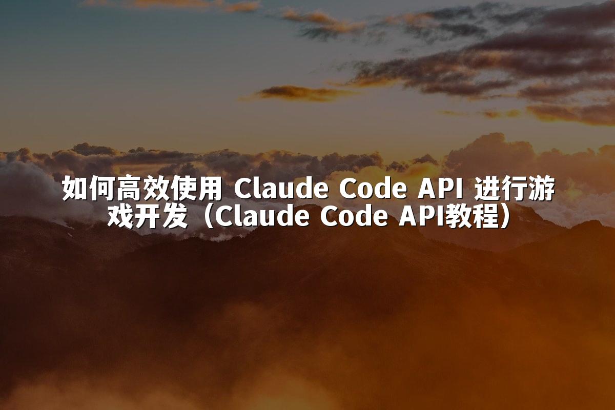 如何高效使用 Claude Code API 进行游戏开发（Claude Code API教程）