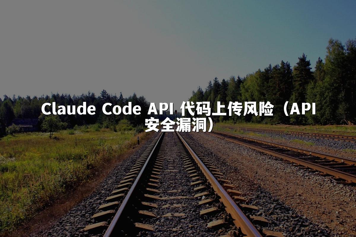 Claude Code API 代码上传风险(API安全漏洞)