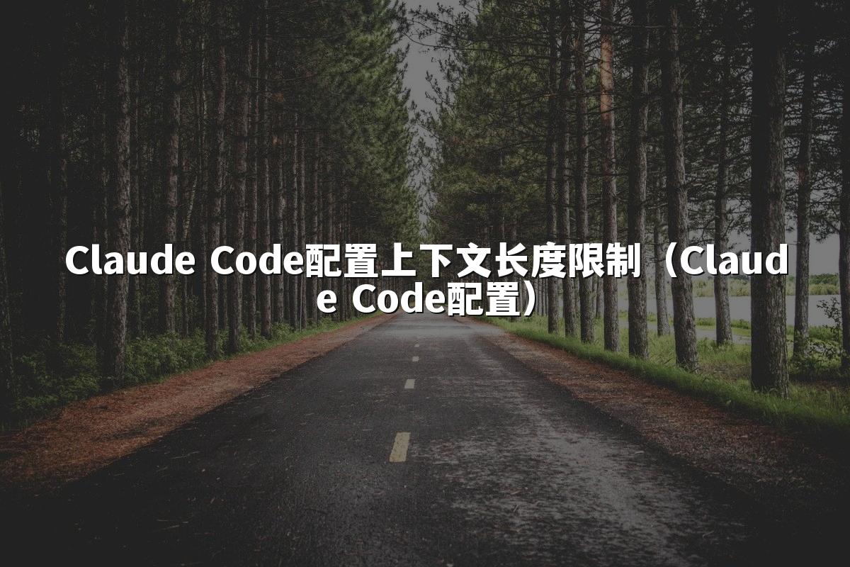 Claude Code配置上下文长度限制(Claude Code配置)
