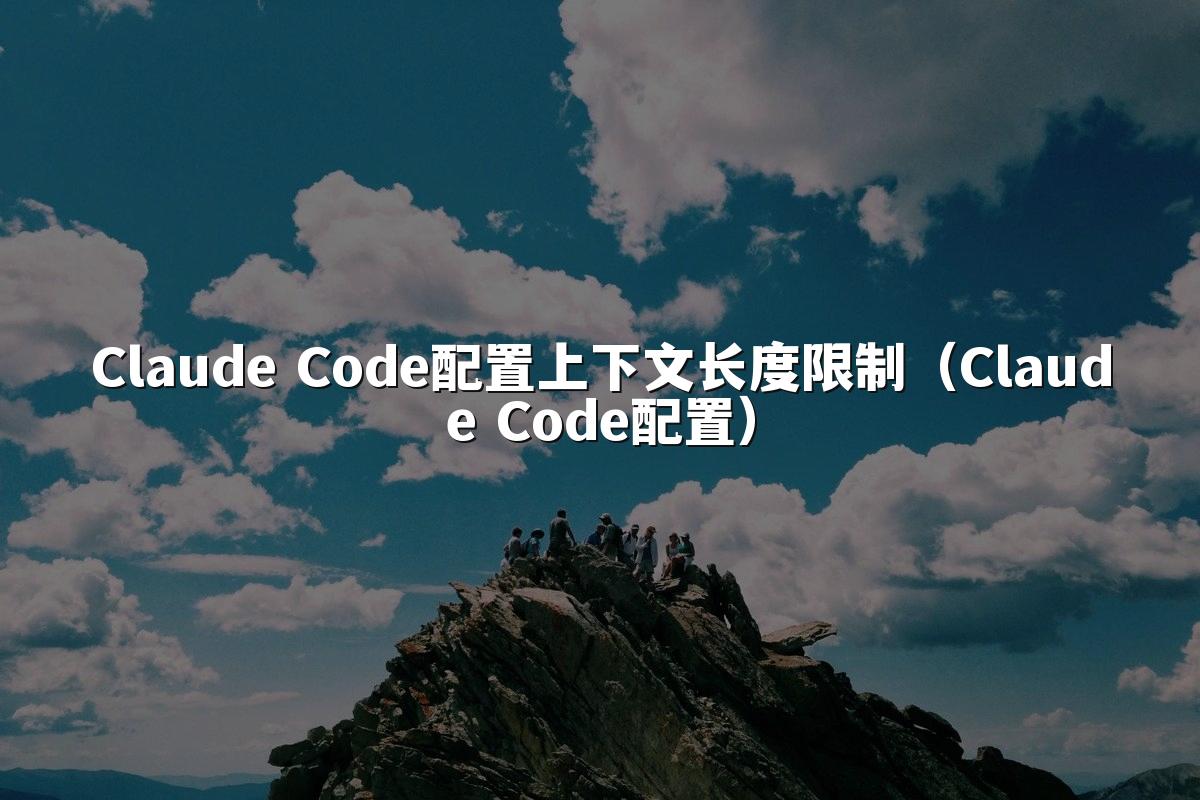 Claude Code配置上下文长度限制(Claude Code配置)