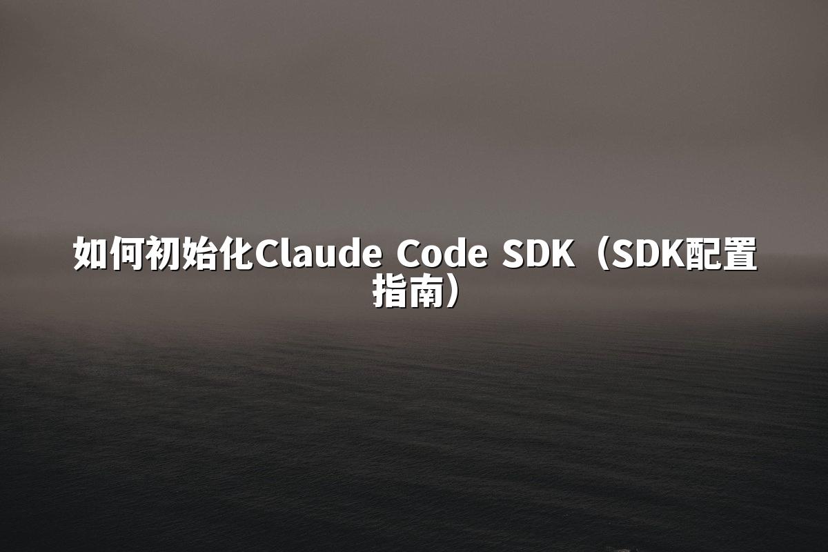 如何初始化Claude Code SDK(SDK配置指南)