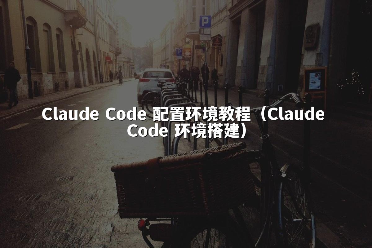 Claude Code 配置环境教程(Claude Code 环境搭建)