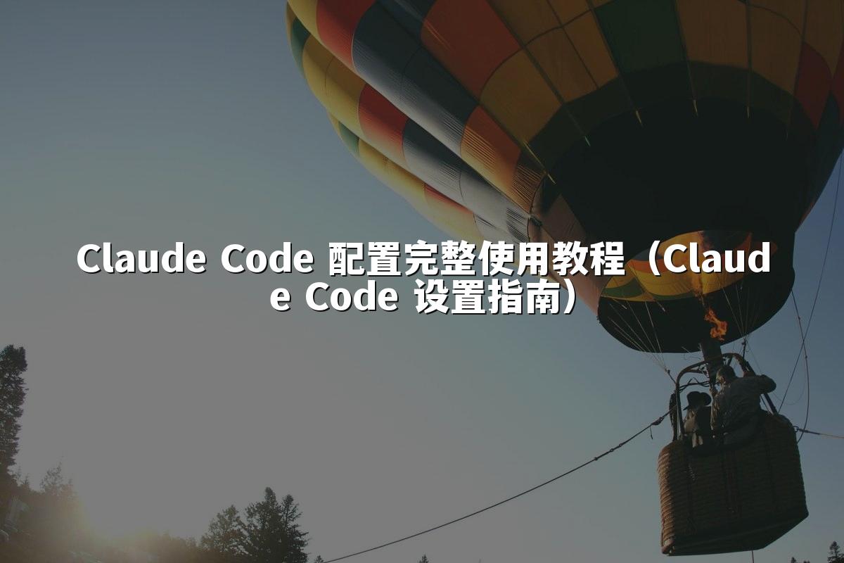 Claude Code 配置完整使用教程(Claude Code 设置指南)