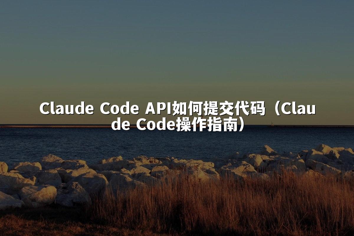 Claude Code API如何提交代码(Claude Code操作指南)