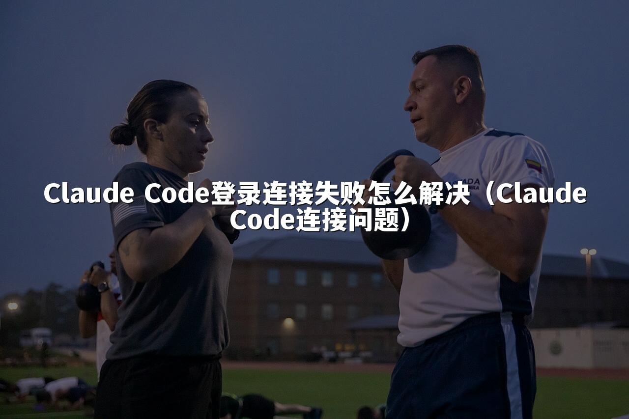 Claude Code登录连接失败怎么解决(Claude Code连接问题)