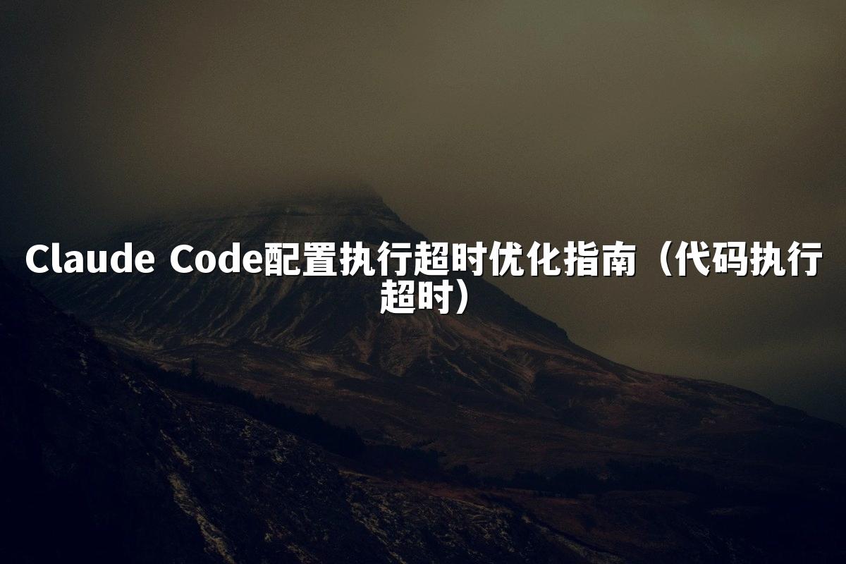 Claude Code配置执行超时优化指南(代码执行超时)