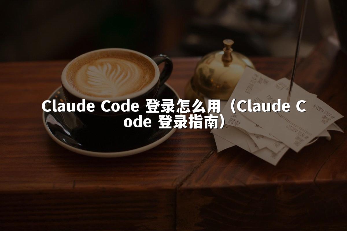 Claude Code 登录怎么用(Claude Code 登录指南)
