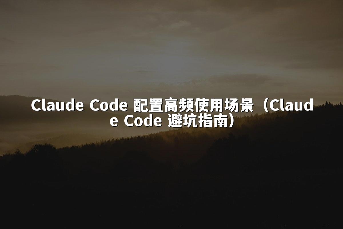 Claude Code 配置高频使用场景(Claude Code 避坑指南)