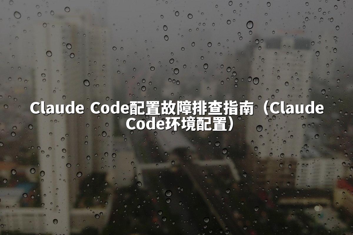 Claude Code配置故障排查指南（Claude Code环境配置）