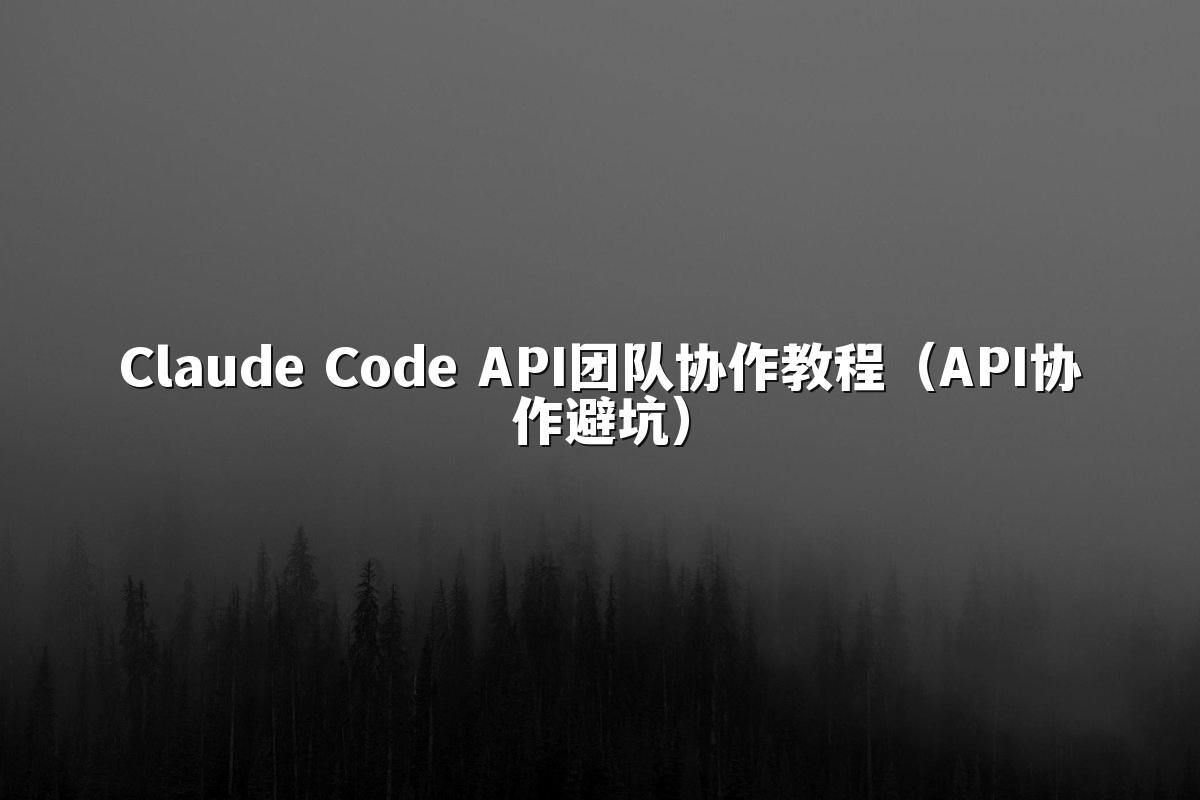Claude Code API团队协作教程（API协作避坑）