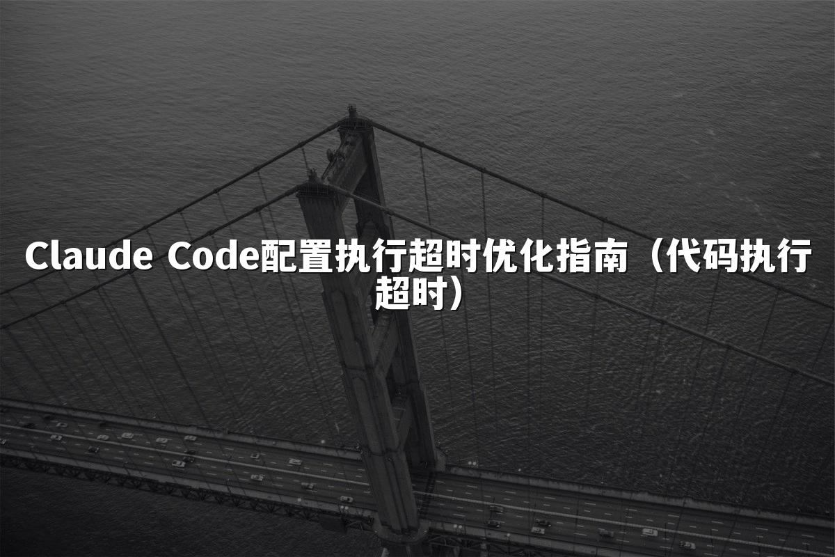 Claude Code配置执行超时优化指南(代码执行超时)
