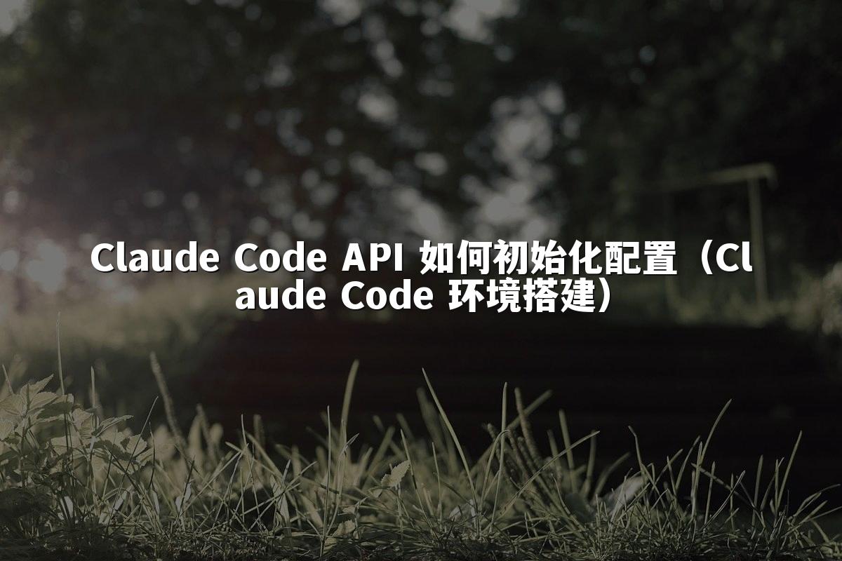 Claude Code API 如何初始化配置(Claude Code 环境搭建)