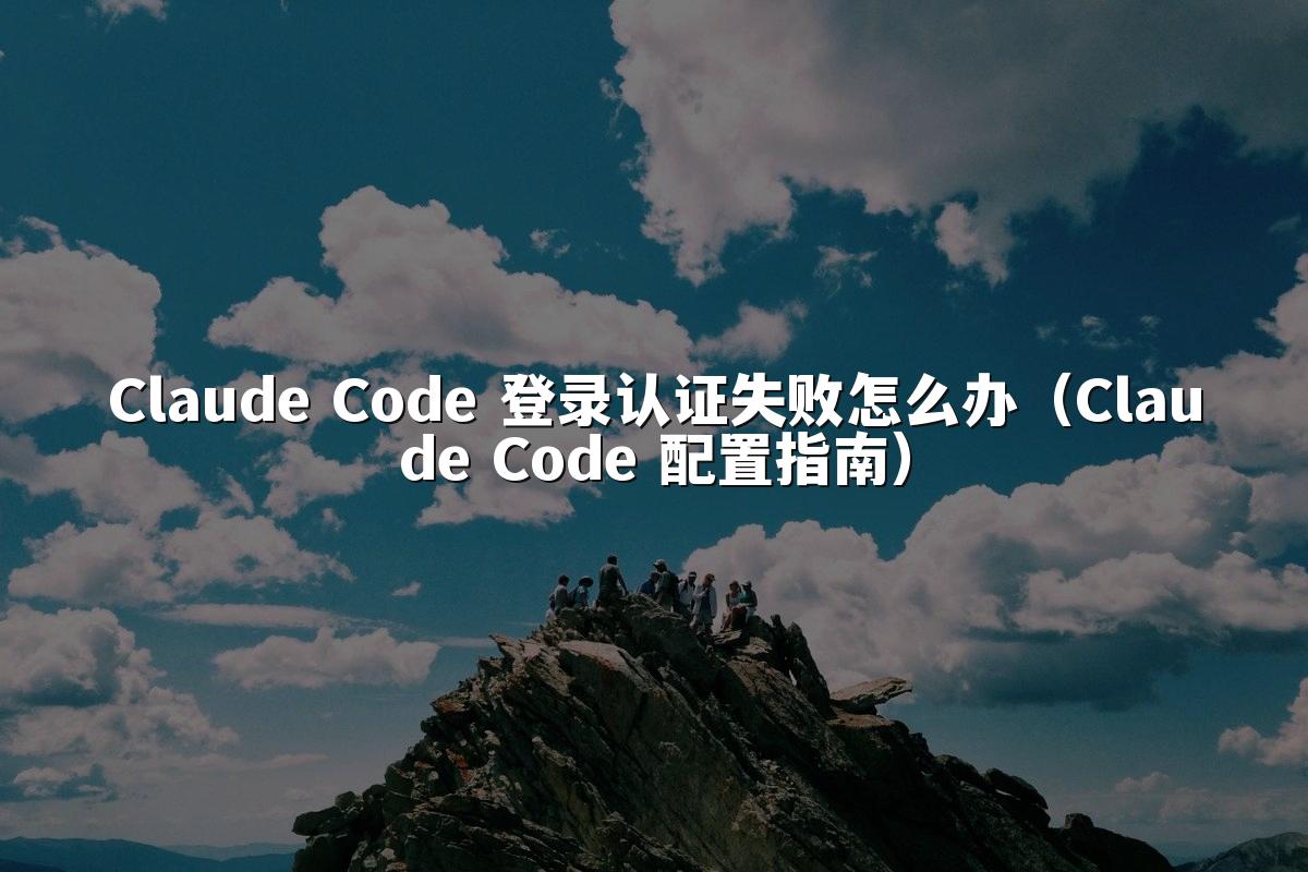 Claude Code 登录认证失败怎么办(Claude Code 配置指南)