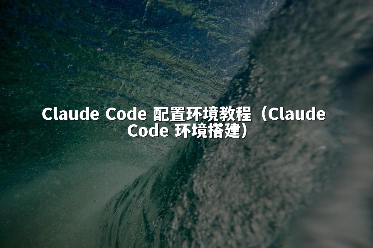 Claude Code 配置环境教程(Claude Code 环境搭建)