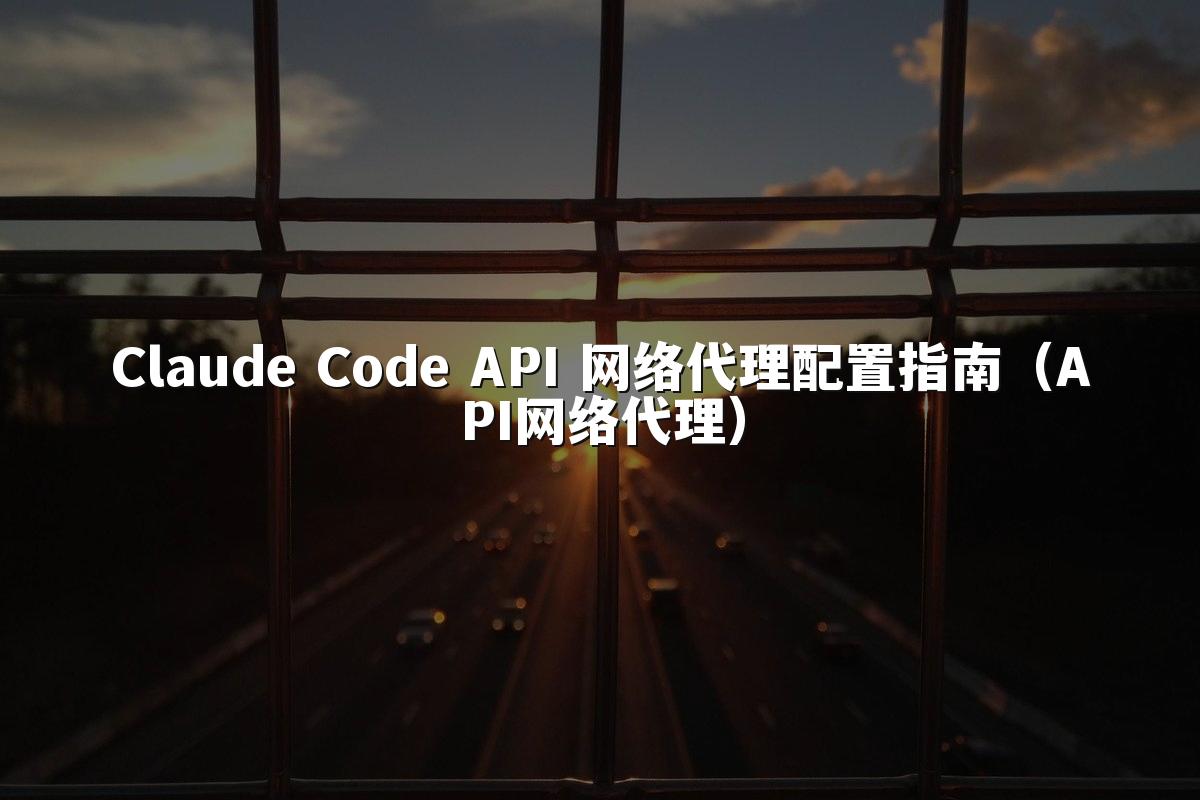 Claude Code API 网络代理配置指南(API网络代理)