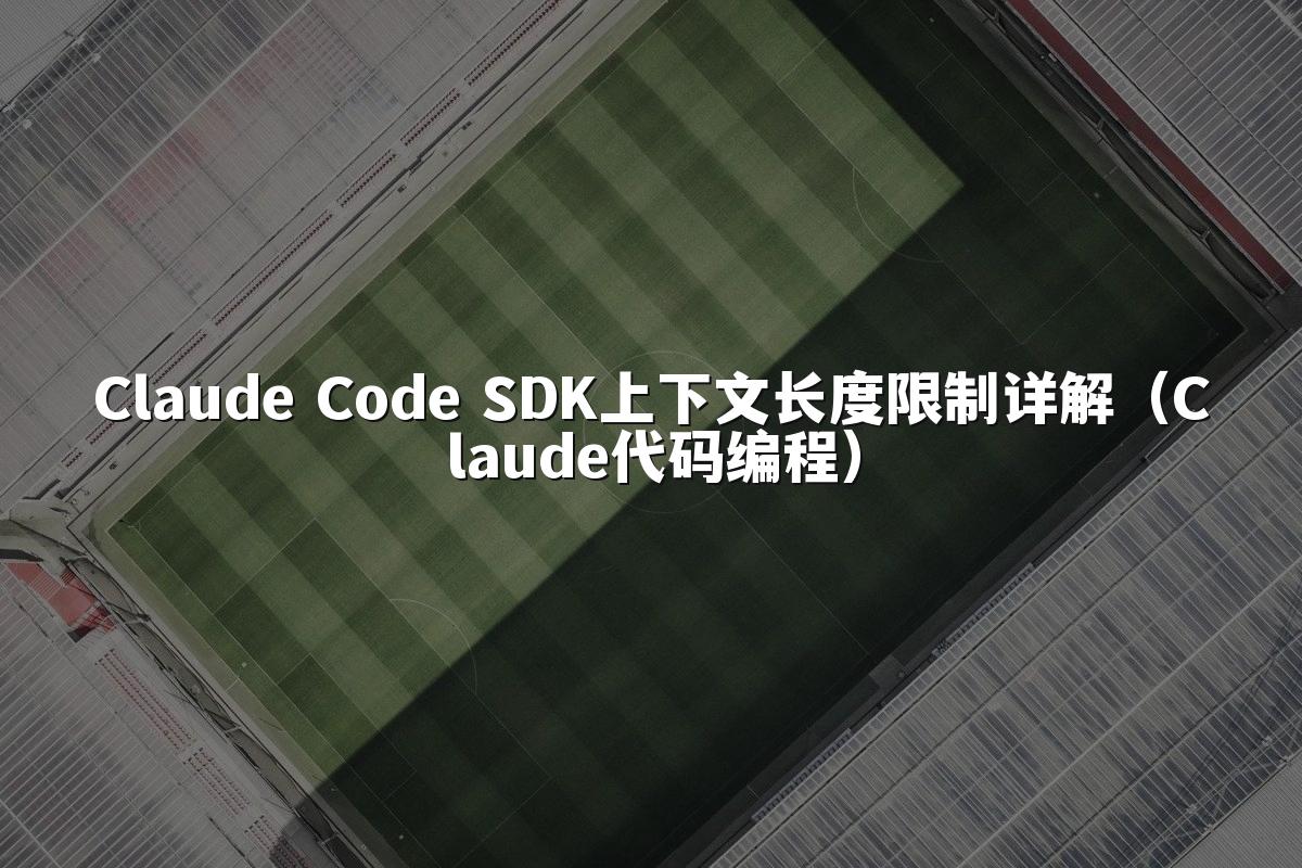 Claude Code SDK上下文长度限制详解（Claude代码编程）