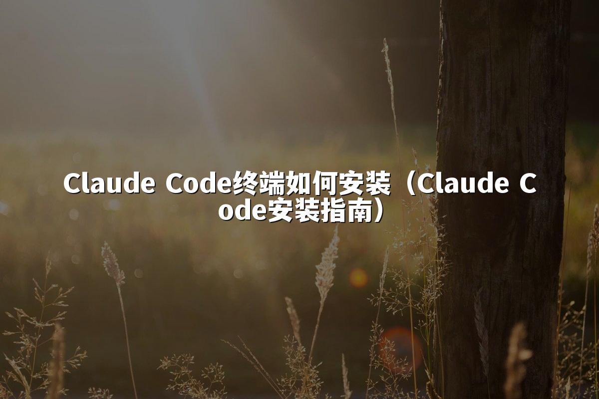 Claude Code终端如何安装(Claude Code安装指南)