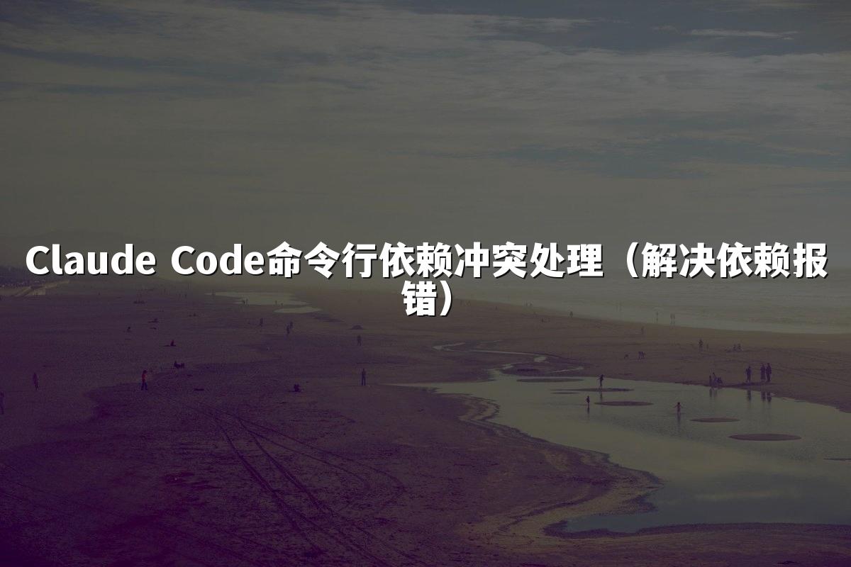 Claude Code命令行依赖冲突处理(解决依赖报错)