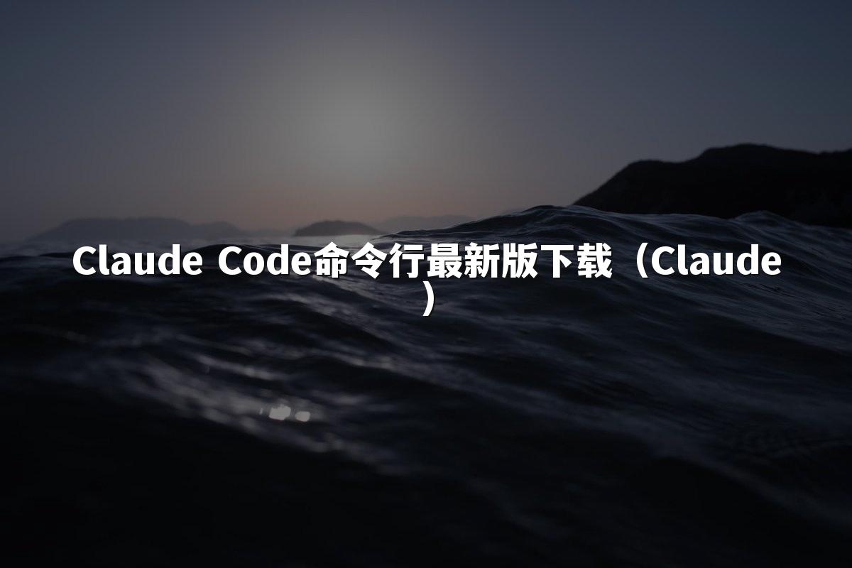 Claude Code命令行最新版下载（Claude）
