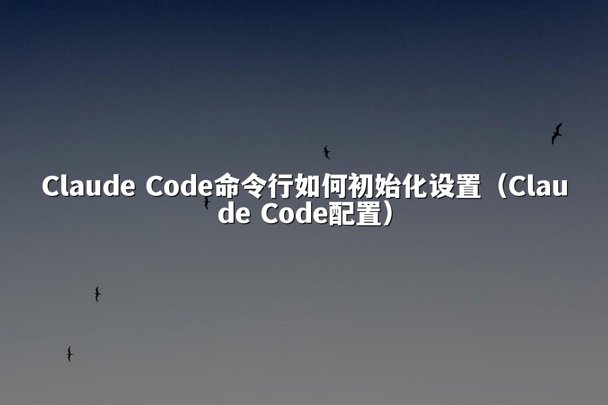 Claude Code命令行如何初始化设置（Claude Code配置）
