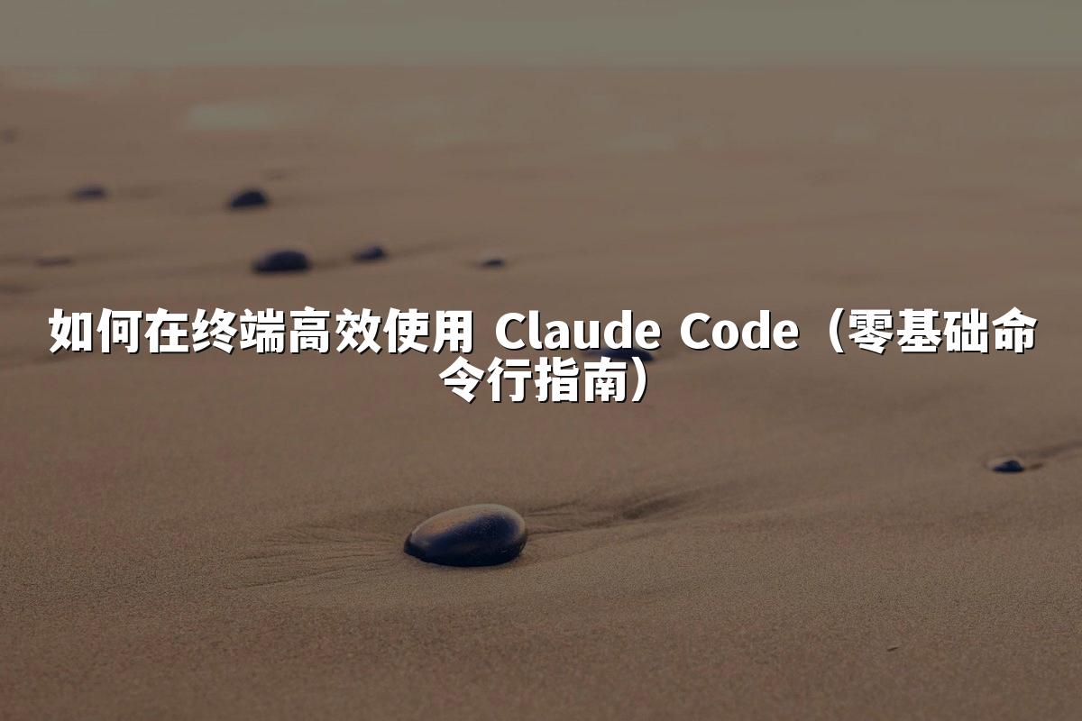 如何在终端高效使用 Claude Code(零基础命令行指南)
