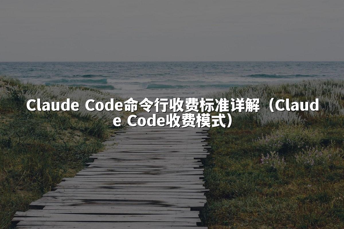 Claude Code命令行收费标准详解（Claude Code收费模式）