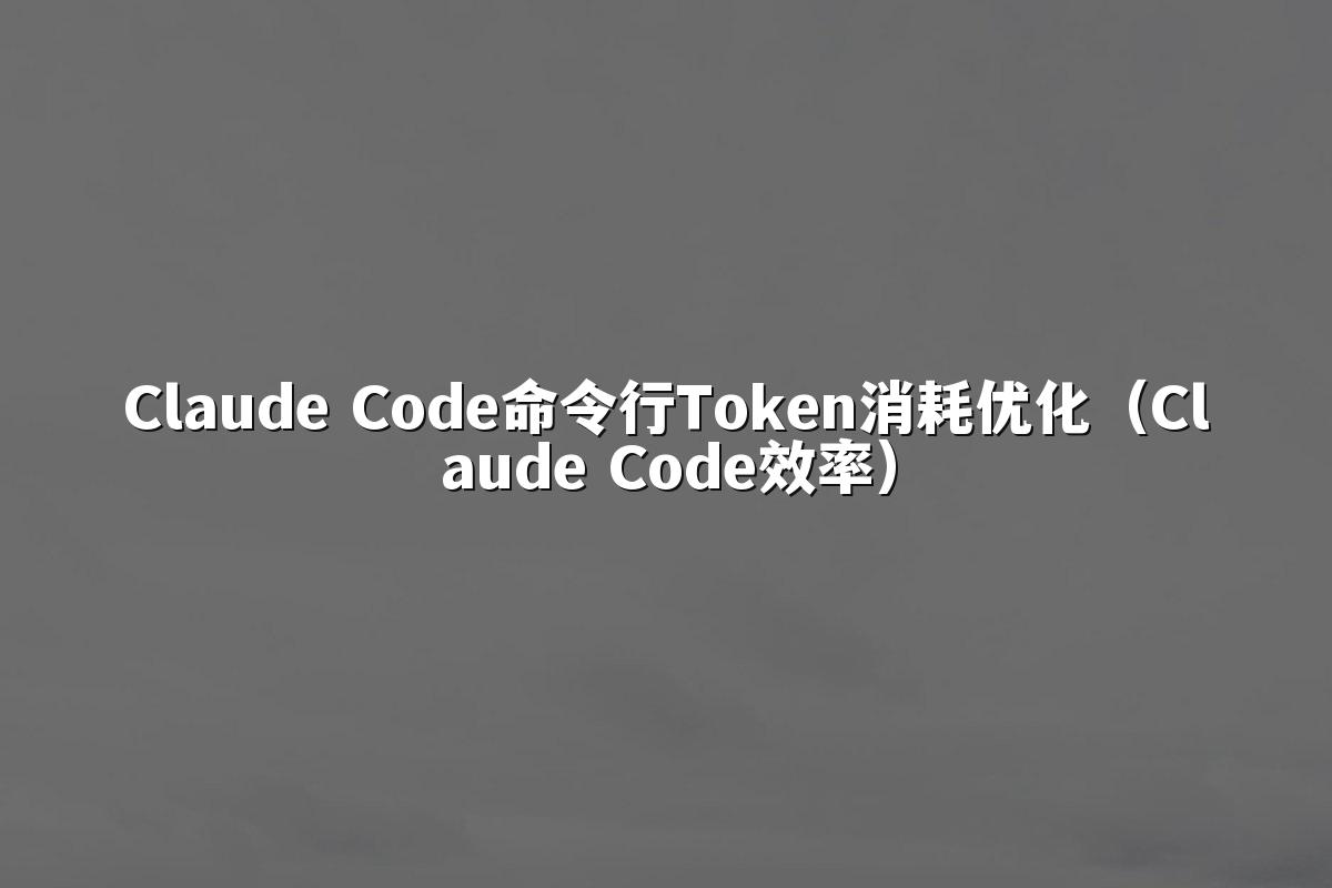 Claude Code命令行Token消耗优化（Claude Code效率）