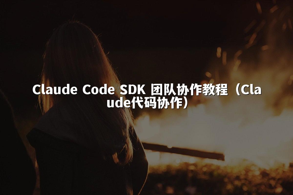 Claude Code SDK 团队协作教程(Claude代码协作)