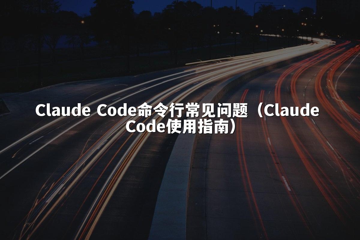 Claude Code命令行常见问题(Claude Code使用指南)
