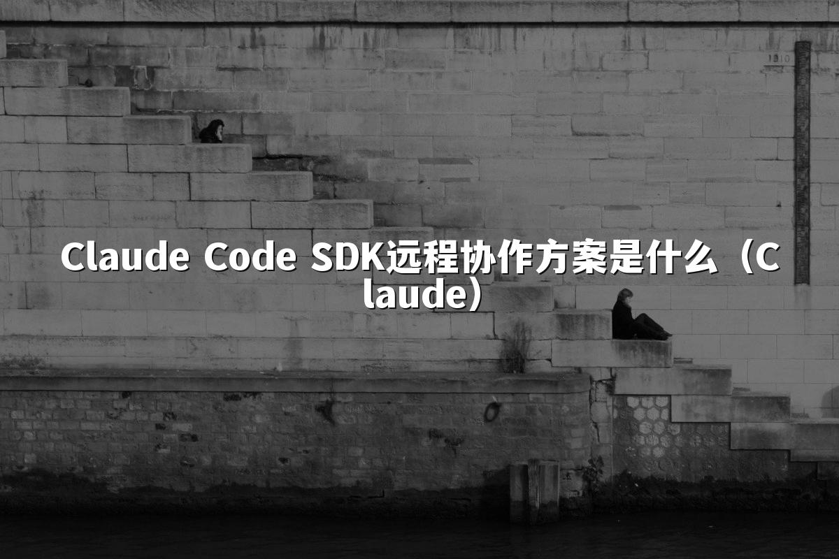 Claude Code SDK远程协作方案是什么(Claude)
