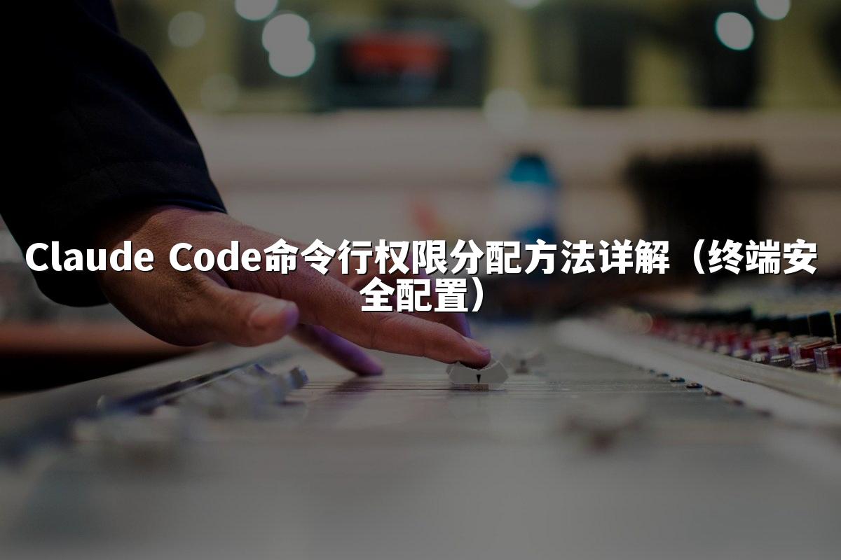 Claude Code命令行权限分配方法详解(终端安全配置)