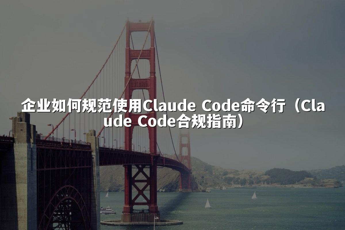 企业如何规范使用Claude Code命令行(Claude Code合规指南)