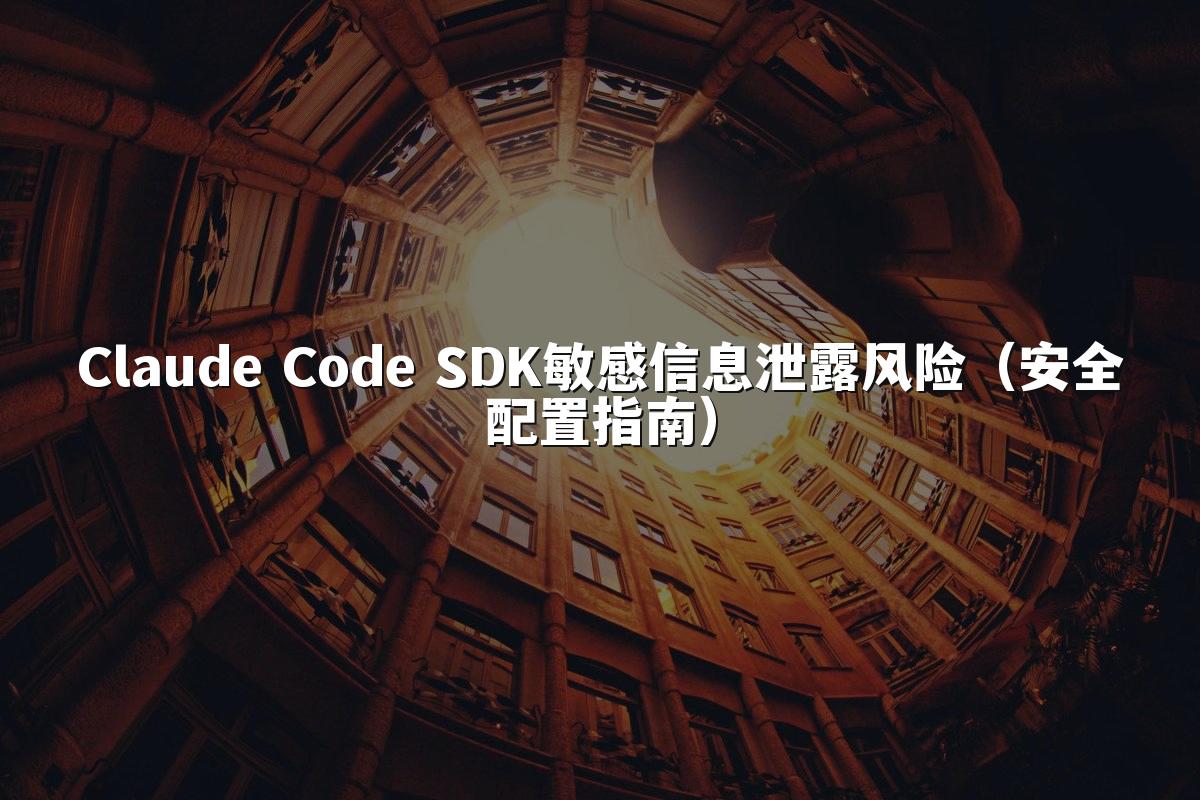 Claude Code SDK敏感信息泄露风险(安全配置指南)