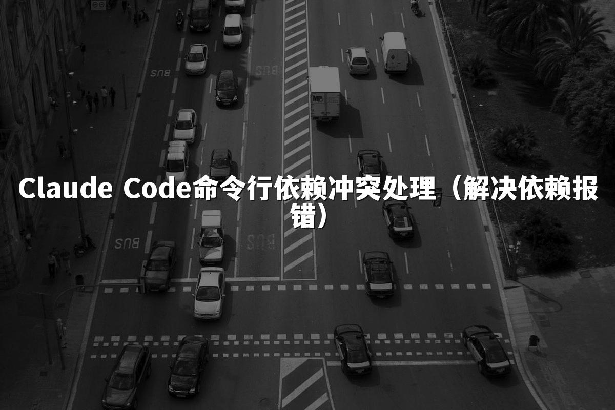 Claude Code命令行依赖冲突处理(解决依赖报错)